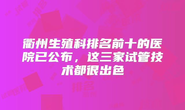 衢州生殖科排名前十的医院已公布，这三家试管技术都很出色