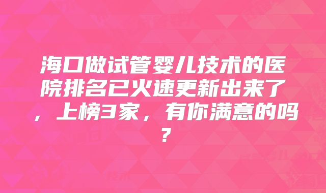 海口做试管婴儿技术的医院排名已火速更新出来了，上榜3家，有你满意的吗？