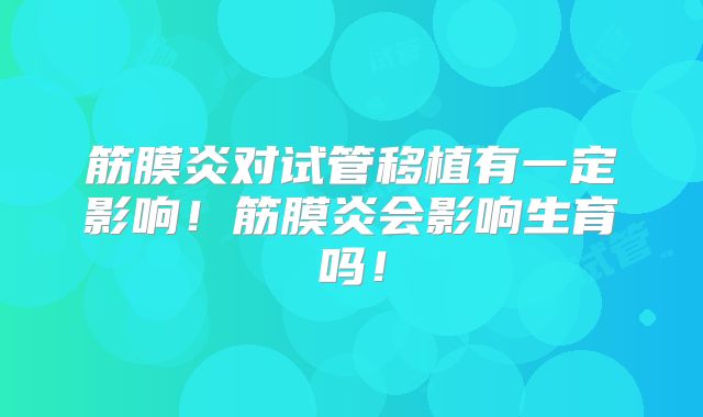 筋膜炎对试管移植有一定影响！筋膜炎会影响生育吗！
