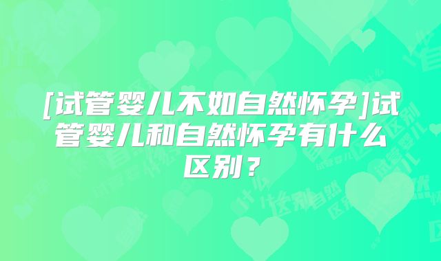 [试管婴儿不如自然怀孕]试管婴儿和自然怀孕有什么区别？