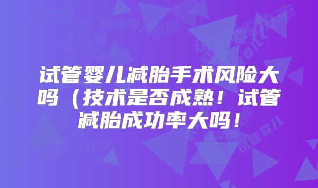 试管婴儿减胎手术风险大吗(技术是否成熟!试管减胎成功率大吗!