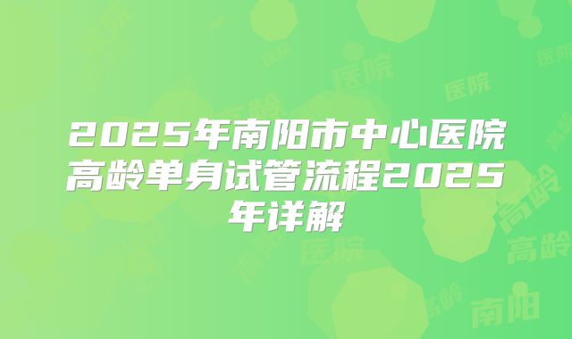 2025年南阳市中心医院高龄单身试管流程2025年详解