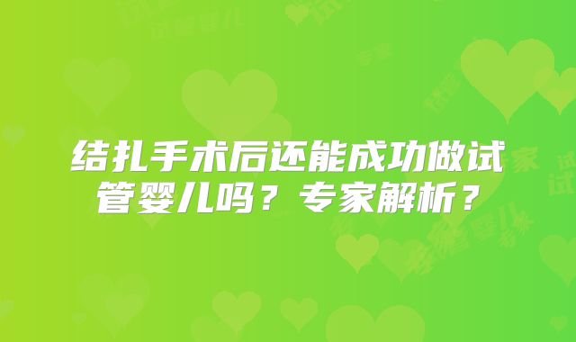 结扎手术后还能成功做试管婴儿吗？专家解析？