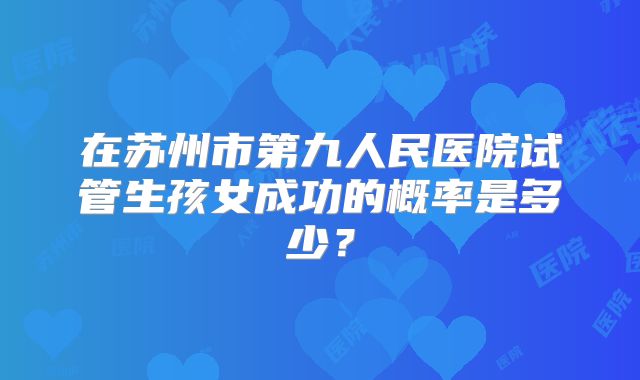 在苏州市第九人民医院试管生孩女成功的概率是多少？