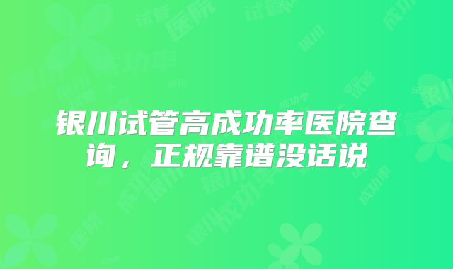 银川试管高成功率医院查询，正规靠谱没话说