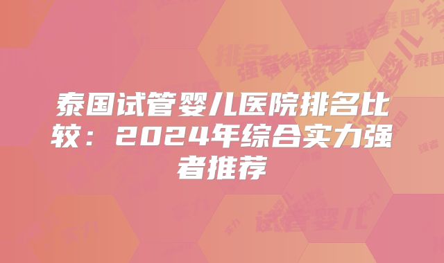 泰国试管婴儿医院排名比较：2024年综合实力强者推荐