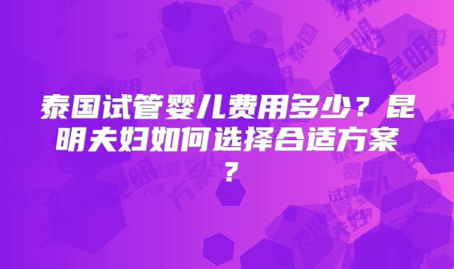 泰国试管婴儿费用多少？昆明夫妇如何选择合适方案？