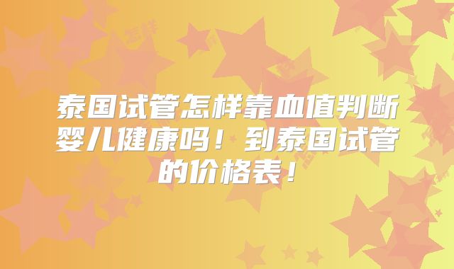 泰国试管怎样靠血值判断婴儿健康吗！到泰国试管的价格表！