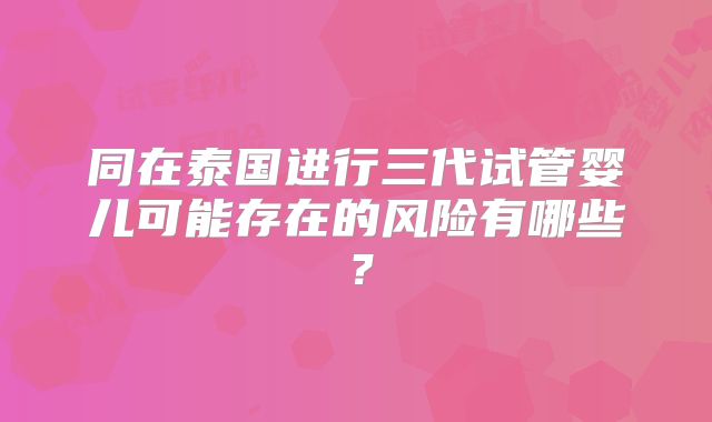 同在泰国进行三代试管婴儿可能存在的风险有哪些？