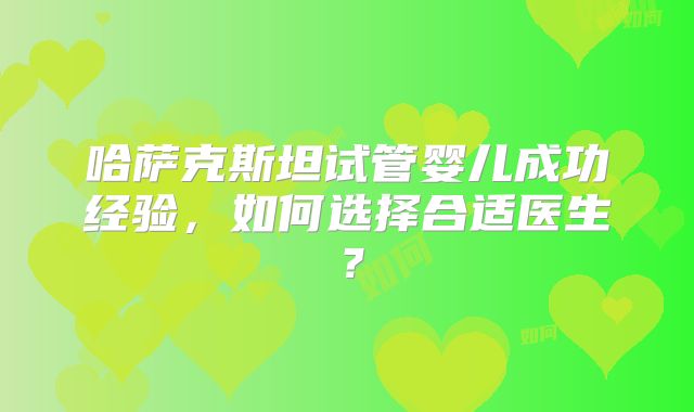 哈萨克斯坦试管婴儿成功经验，如何选择合适医生？