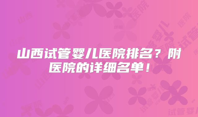 山西试管婴儿医院排名?附医院的详细名单!