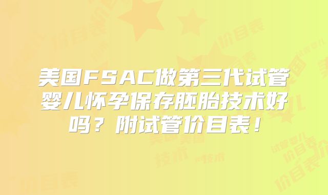 美国FSAC做第三代试管婴儿怀孕保存胚胎技术好吗?附试管价目表!
