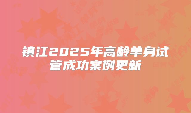 镇江2025年高龄单身试管成功案例更新