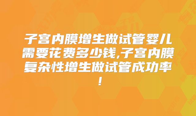 子宫内膜增生做试管婴儿需要花费多少钱,子宫内膜复杂性增生做试管成功率！