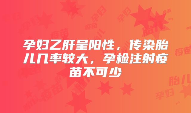 孕妇乙肝呈阳性,传染胎儿几率较大,孕检注射疫苗不可少