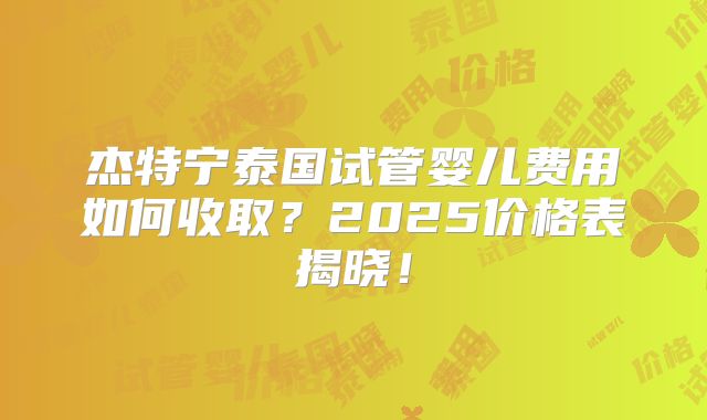杰特宁泰国试管婴儿费用如何收取?2025价格表揭晓!