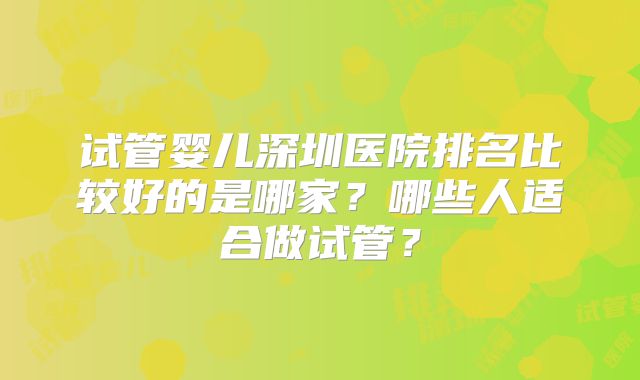 试管婴儿深圳医院排名比较好的是哪家？哪些人适合做试管？