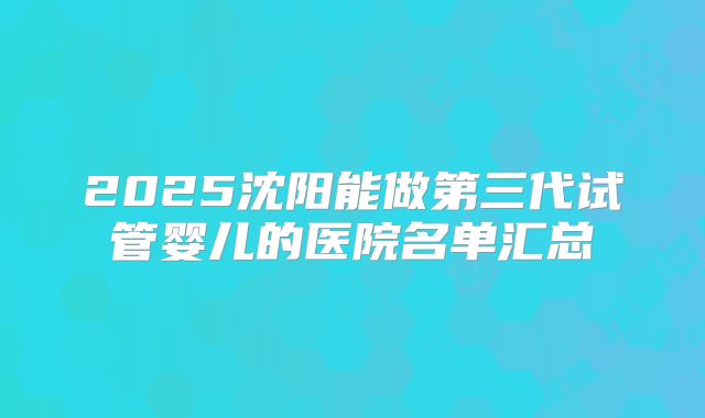 2025沈阳能做第三代试管婴儿的医院名单汇总
