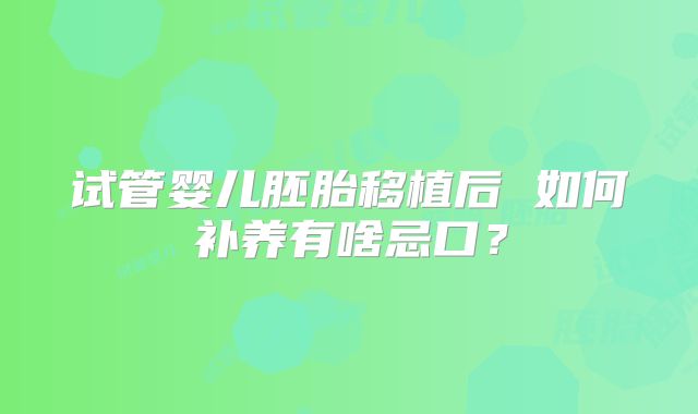 试管婴儿胚胎移植后 如何补养有啥忌口？