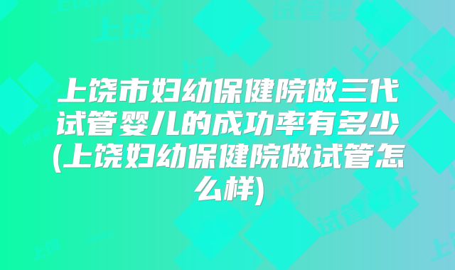 上饶市妇幼保健院做三代试管婴儿的成功率有多少(上饶妇幼保健院做试管怎么样)