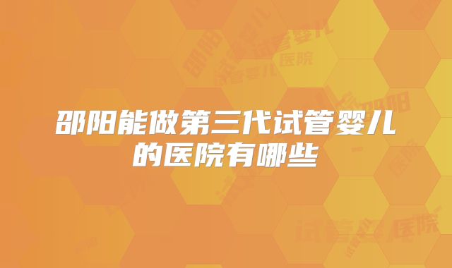 邵阳能做第三代试管婴儿的医院有哪些