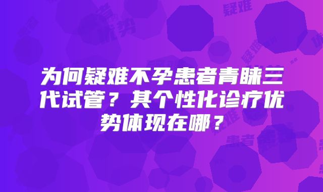 为何疑难不孕患者青睐三代试管？其个性化诊疗优势体现在哪？