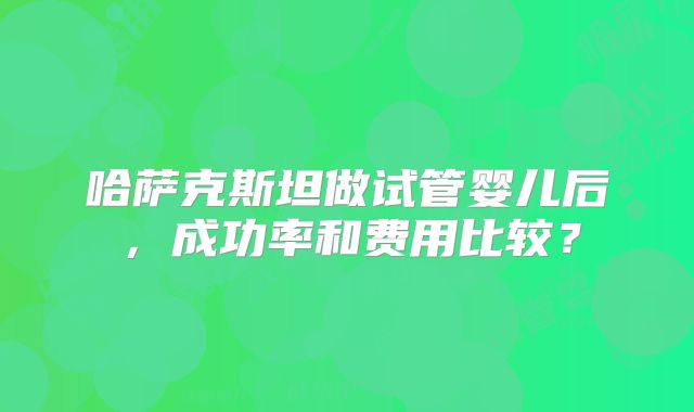 哈萨克斯坦做试管婴儿后，成功率和费用比较？
