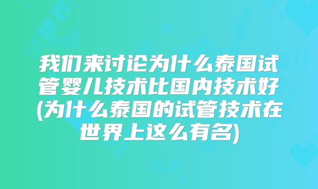 我们来讨论为什么泰国试管婴儿技术比国内技术好(为什么泰国的试管技术在世界上这么有名)