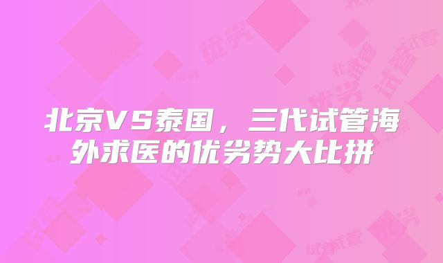 北京VS泰国，三代试管海外求医的优劣势大比拼
