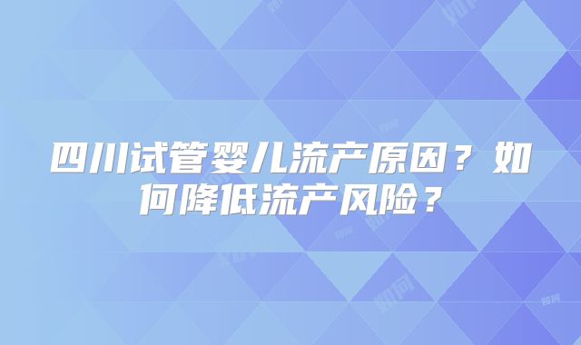 四川试管婴儿流产原因？如何降低流产风险？