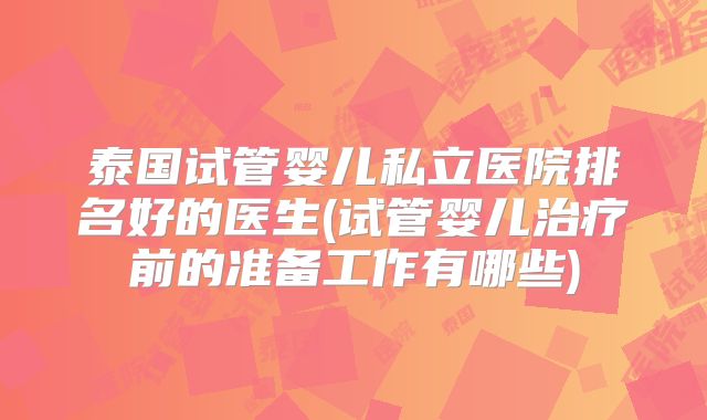 泰国试管婴儿私立医院排名好的医生(试管婴儿治疗前的准备工作有哪些)