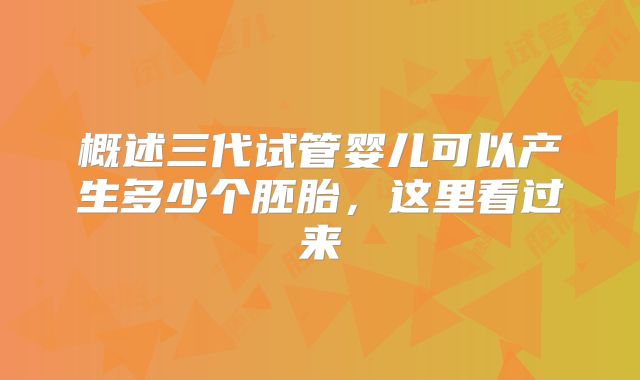 概述三代试管婴儿可以产生多少个胚胎，这里看过来