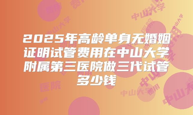 2025年高龄单身无婚姻证明试管费用在中山大学附属第三医院做三代试管多少钱
