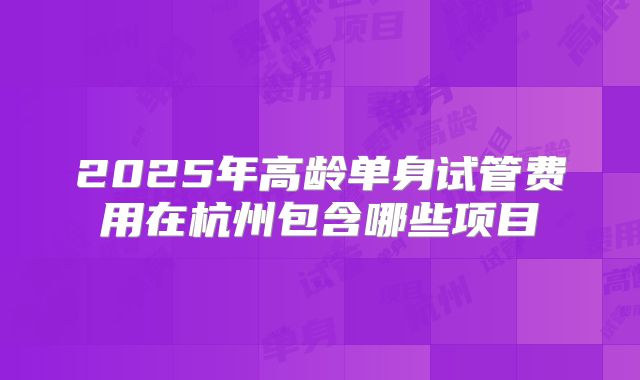 2025年高龄单身试管费用在杭州包含哪些项目
