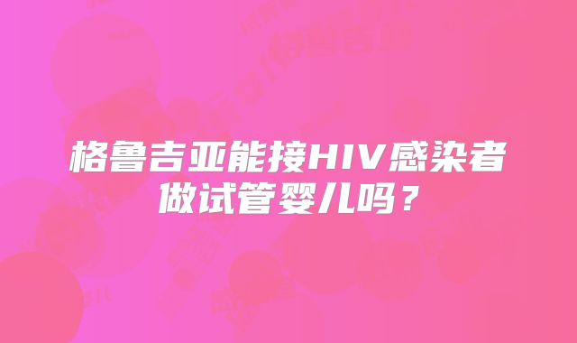 格鲁吉亚能接HIV感染者做试管婴儿吗？