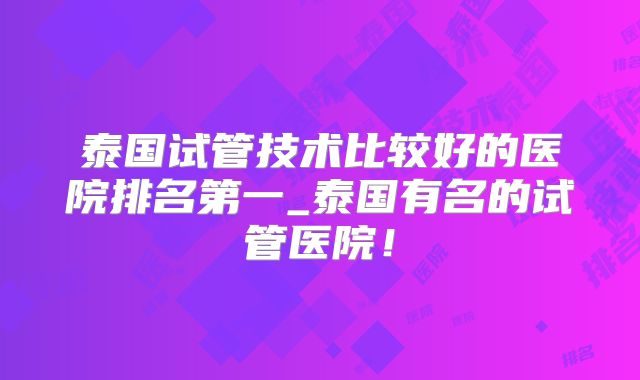 泰国试管技术比较好的医院排名第一_泰国有名的试管医院!
