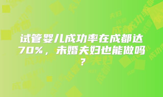试管婴儿成功率在成都达70%，未婚夫妇也能做吗？