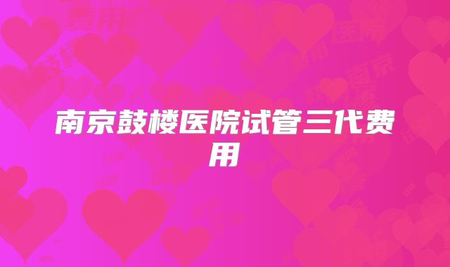 南京鼓楼医院试管三代费用