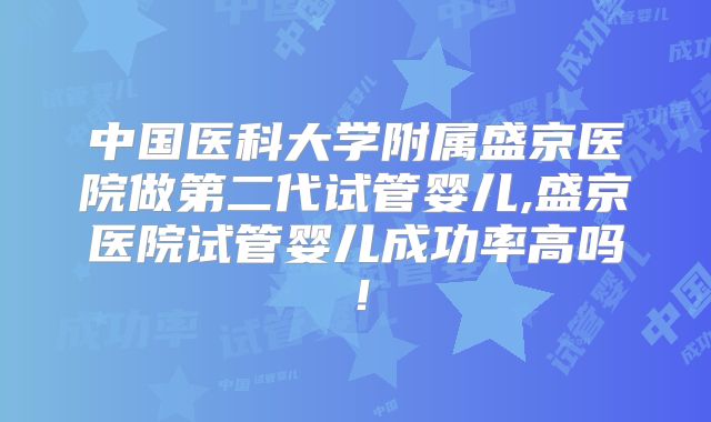 中国医科大学附属盛京医院做第二代试管婴儿,盛京医院试管婴儿成功率高吗！
