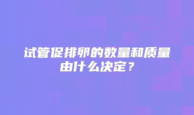 试管促排卵的数量和质量由什么决定？