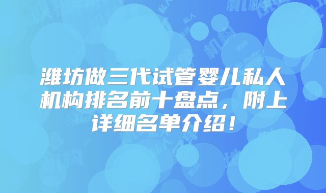 潍坊做三代试管婴儿私人机构排名前十盘点，附上详细名单介绍！