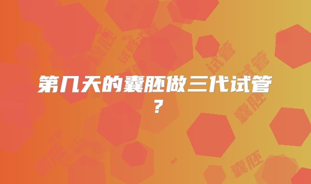 第几天的囊胚做三代试管?