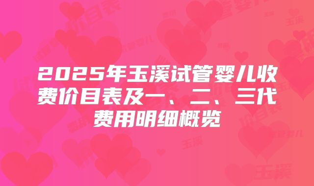 2025年玉溪试管婴儿收费价目表及一、二、三代费用明细概览