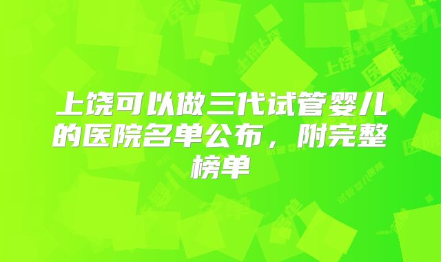 上饶可以做三代试管婴儿的医院名单公布，附完整榜单
