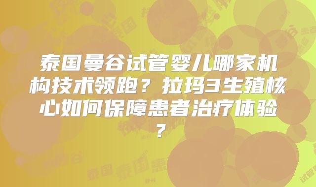 泰国曼谷试管婴儿哪家机构技术领跑？拉玛3生殖核心如何保障患者治疗体验？