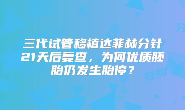 三代试管移植达菲林分针21天后复查，为何优质胚胎仍发生胎停？