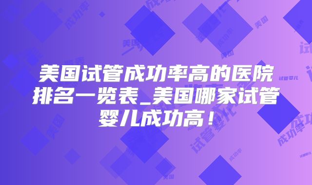 美国试管成功率高的医院排名一览表_美国哪家试管婴儿成功高！