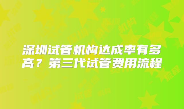 深圳试管机构达成率有多高？第三代试管费用流程