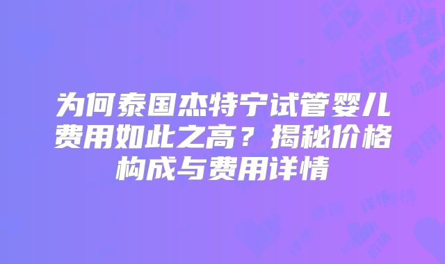 为何泰国杰特宁试管婴儿费用如此之高？揭秘价格构成与费用详情