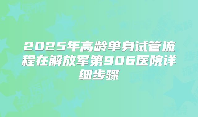 2025年高龄单身试管流程在解放军第906医院详细步骤